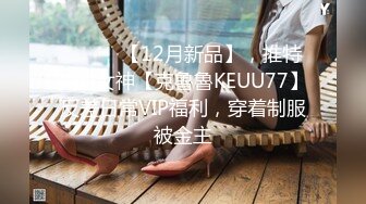 ⚫️⚫️【12月新品】，推特美腿女神【克魯魯KEUU77】反差日常VIP福利，穿着制服被金主