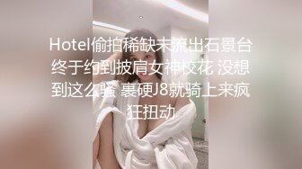 Hotel偷拍稀缺未流出石景台终于约到披肩女神校花 没想到这么骚 裹硬J8就骑上来疯狂扭动