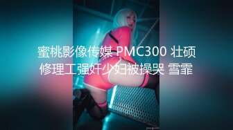 蜜桃影像传媒 PMC300 壮硕修理工强奸少妇被操哭 雪霏