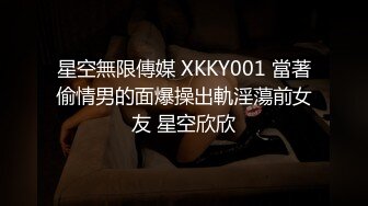 星空無限傳媒 XKKY001 當著偷情男的面爆操出軌淫蕩前女友 星空欣欣