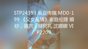 STP24393 麻豆传媒 MD0-199 《父女乱情》家庭伦理 婚纱，骚穴，拜别礼 沈娜娜 VIP2209