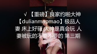 ❤️√ 【重磅】良家约啪大神【dulianmaomao】极品人妻 床上好骚 大神是真会玩 人妻被玩的不要不要的 第三期