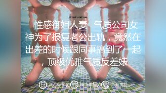 ✿性感御姐人妻✿气质公司女神为了报复老公出轨，竟然在出差的时候跟同事搞到了一起，顶级优雅气质反差婊