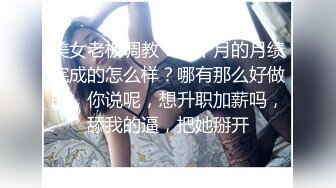 美女老板调教：这个月的月绩完成的怎么样？哪有那么好做的，你说呢，想升职加薪吗，舔我的逼，把她掰开