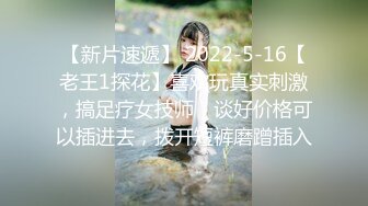 【新片速遞】 2022-5-16【老王1探花】喜欢玩真实刺激，搞足疗女技师，谈好价格可以插进去，拨开短裤磨蹭插入