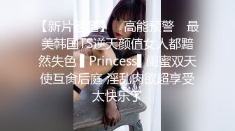 【新片速遞】 ✿高能预警✿ 最美韩国TS逆天颜值女人都黯然失色 ▌Princess▌闺蜜双天使互肏后庭 淫乱肉欲超享受太快乐了