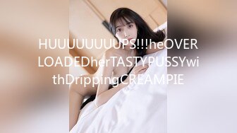 HUUUUUUUUPS!!!heOVERLOADEDherTASTYPUSSYwithDrippingCREAMPIE