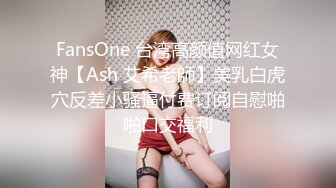 FansOne 台湾高颜值网红女神【Ash 艾希老師】美乳白虎穴反差小骚逼付费订阅自慰啪啪口交福利