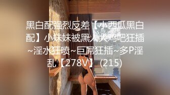 黑白配强烈反差【小西瓜黑白配】小妹妹被黑人大鸡吧狂插~淫水狂喷~巨屌狂插~多P淫乱【278V】 (215)