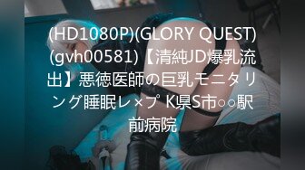 (HD1080P)(GLORY QUEST)(gvh00581)【清純JD爆乳流出】悪徳医師の巨乳モニタリング睡眠レ×プ K県S市○○駅前病院