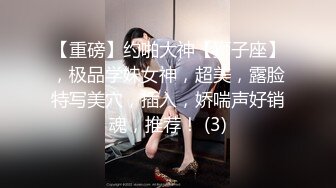 【重磅】约啪大神【狮子座】，极品学妹女神，超美，露脸特写美穴，插入，娇喘声好销魂，推荐！ (3)