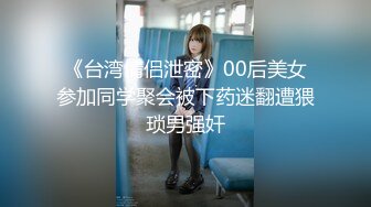 《台湾情侣泄密》00后美女参加同学聚会被下药迷翻遭猥琐男强奸