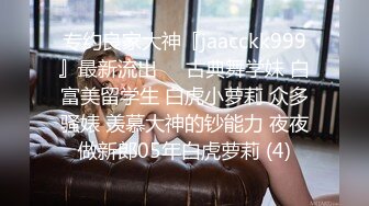 专约良家大神『jaacckk999』最新流出❤️古典舞学妹 白富美留学生 白虎小萝莉 众多骚婊 羡慕大神的钞能力 夜夜做新郎05年白虎萝莉 (4)