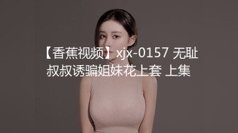 【香蕉视频】xjx-0157 无耻叔叔诱骗姐妹花上套 上集