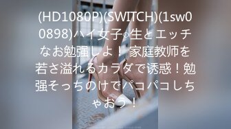 (HD1080P)(SWITCH)(1sw00898)ハイ女子○生とエッチなお勉强しよ！ 家庭教师を若さ溢れるカラダで诱惑！勉强そっちのけでパコパコしちゃおう！