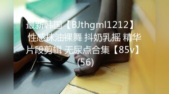 最新韩国【BJthgml1212】  性感抹油裸舞 抖奶乳摇 精华片段剪辑 无尿点合集【85v】 (56)