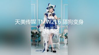 天美传媒 TMW216 舔狗变身调教天才