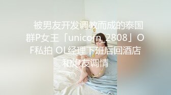 ✨被男友开发调教而成的泰国群P女王「unicorn_2808」OF私拍 OL经理下班后回酒店和炮友调情