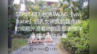 STP13483 台湾SWAG『vivibabe』巨乳女神露脸露点内射视频外流看她的面部表情洋溢着痛而快乐着