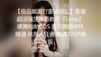 【极品媚黑??重磅首发】香港超淫骚货舞蹈教练『Loop』裸舞啪啪COS 音乐舞蹈样样精通 供黑人狂肏 高清720P原版